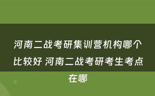 河南二战考研集训营机构哪个比较好 河南二战考研考生考点在哪