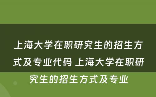 上海大学在职研究生的招生方式及专业代码 上海大学在职研究生的招生方式及专业