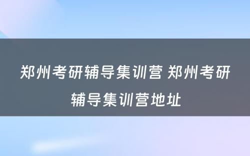 郑州考研辅导集训营 郑州考研辅导集训营地址