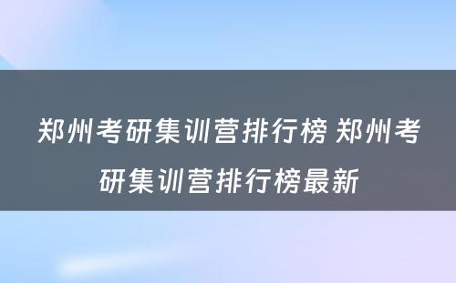 郑州考研集训营排行榜 郑州考研集训营排行榜最新