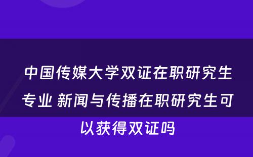 中国传媒大学双证在职研究生专业 新闻与传播在职研究生可以获得双证吗