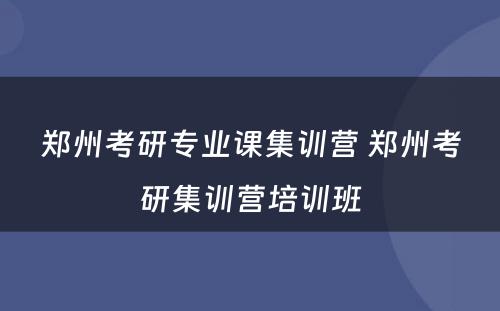 郑州考研专业课集训营 郑州考研集训营培训班