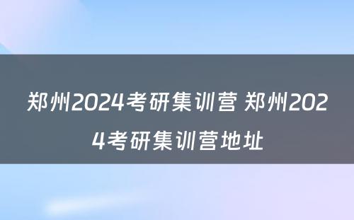 郑州2024考研集训营 郑州2024考研集训营地址
