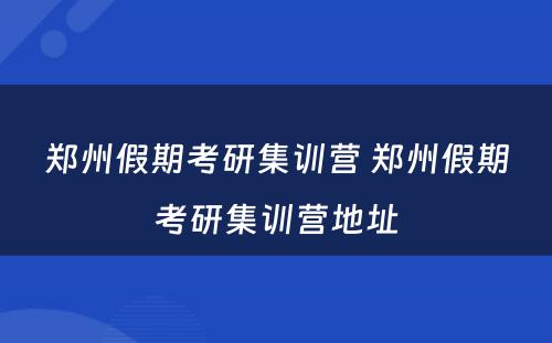 郑州假期考研集训营 郑州假期考研集训营地址