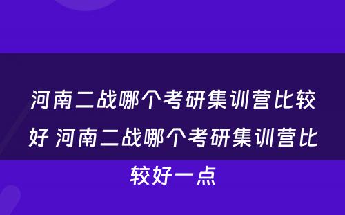 河南二战哪个考研集训营比较好 河南二战哪个考研集训营比较好一点