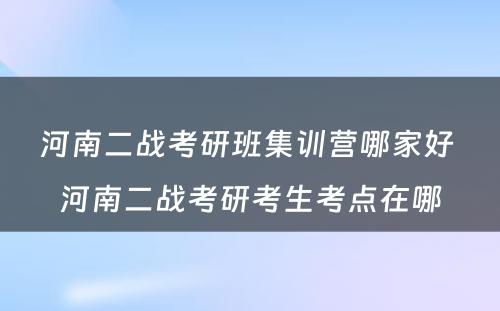 河南二战考研班集训营哪家好 河南二战考研考生考点在哪