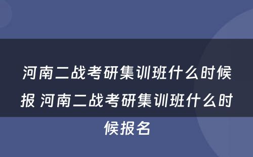 河南二战考研集训班什么时候报 河南二战考研集训班什么时候报名