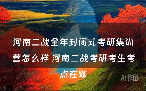 河南二战全年封闭式考研集训营怎么样 河南二战考研考生考点在哪