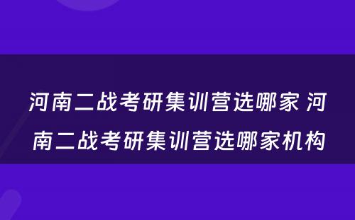 河南二战考研集训营选哪家 河南二战考研集训营选哪家机构