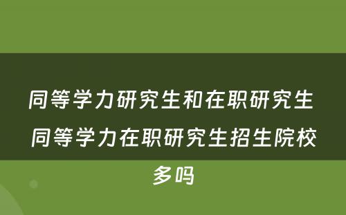 同等学力研究生和在职研究生 同等学力在职研究生招生院校多吗