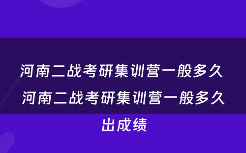河南二战考研集训营一般多久 河南二战考研集训营一般多久出成绩
