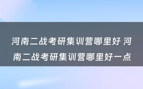 河南二战考研集训营哪里好 河南二战考研集训营哪里好一点