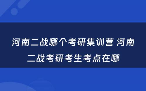 河南二战哪个考研集训营 河南二战考研考生考点在哪