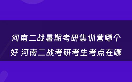 河南二战暑期考研集训营哪个好 河南二战考研考生考点在哪