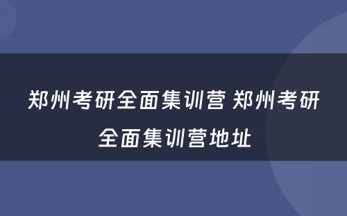 郑州考研全面集训营 郑州考研全面集训营地址