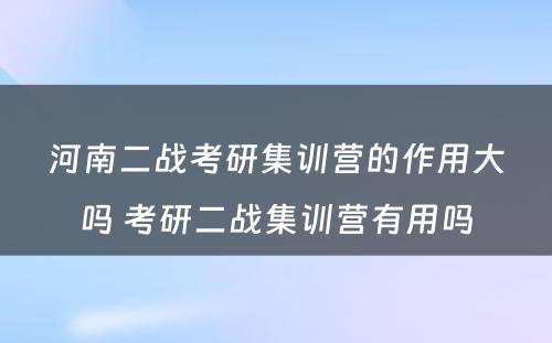 河南二战考研集训营的作用大吗 考研二战集训营有用吗