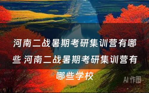 河南二战暑期考研集训营有哪些 河南二战暑期考研集训营有哪些学校