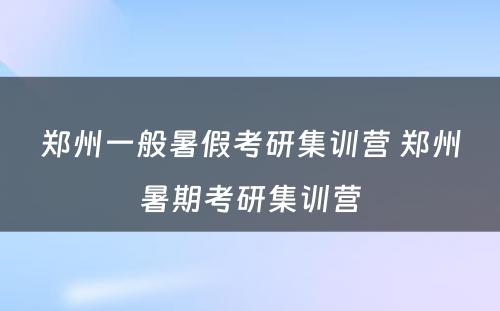 郑州一般暑假考研集训营 郑州暑期考研集训营