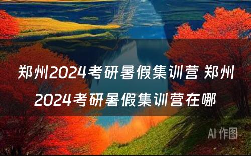 郑州2024考研暑假集训营 郑州2024考研暑假集训营在哪