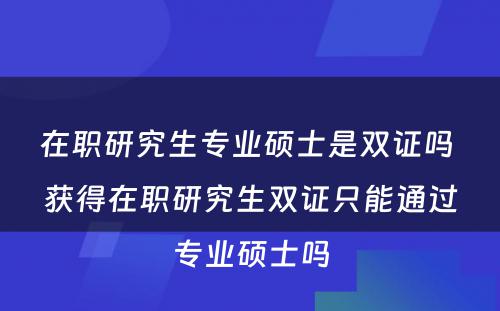 在职研究生专业硕士是双证吗 获得在职研究生双证只能通过专业硕士吗