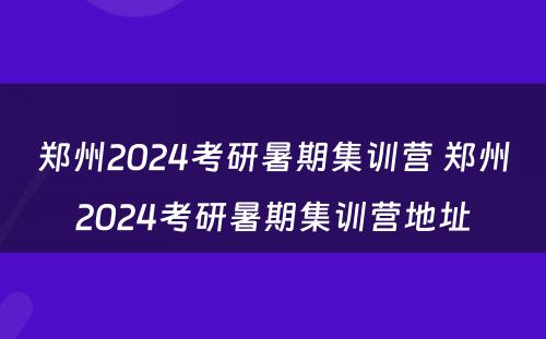 郑州2024考研暑期集训营 郑州2024考研暑期集训营地址