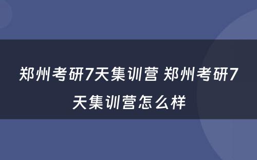 郑州考研7天集训营 郑州考研7天集训营怎么样