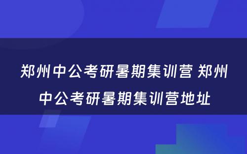 郑州中公考研暑期集训营 郑州中公考研暑期集训营地址