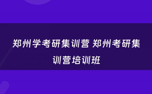 郑州学考研集训营 郑州考研集训营培训班