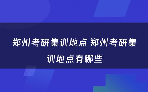 郑州考研集训地点 郑州考研集训地点有哪些