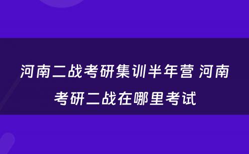 河南二战考研集训半年营 河南考研二战在哪里考试