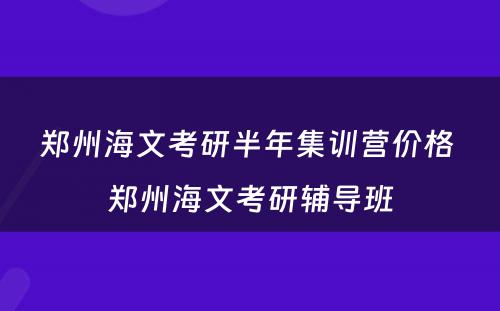 郑州海文考研半年集训营价格 郑州海文考研辅导班