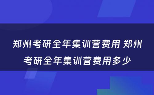 郑州考研全年集训营费用 郑州考研全年集训营费用多少