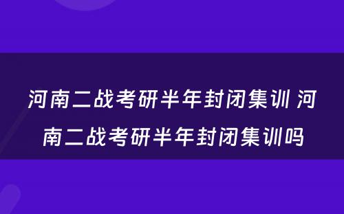 河南二战考研半年封闭集训 河南二战考研半年封闭集训吗