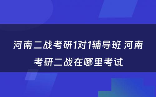 河南二战考研1对1辅导班 河南考研二战在哪里考试
