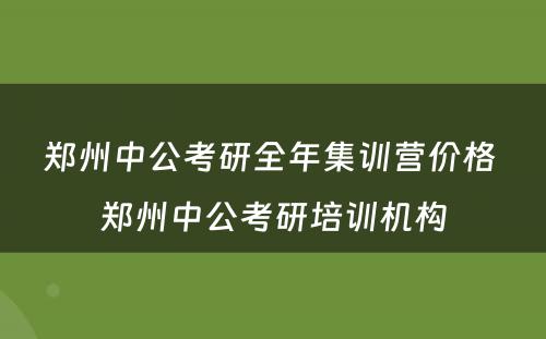 郑州中公考研全年集训营价格 郑州中公考研培训机构