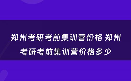 郑州考研考前集训营价格 郑州考研考前集训营价格多少