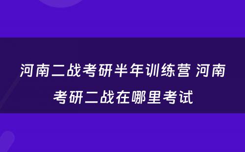 河南二战考研半年训练营 河南考研二战在哪里考试