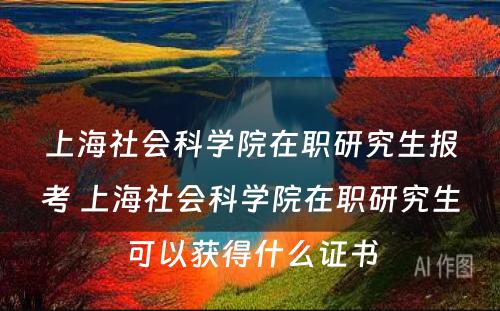 上海社会科学院在职研究生报考 上海社会科学院在职研究生可以获得什么证书