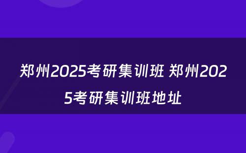 郑州2025考研集训班 郑州2025考研集训班地址
