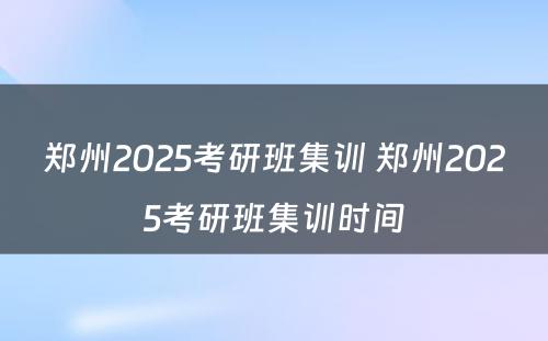 郑州2025考研班集训 郑州2025考研班集训时间