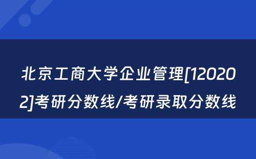 北京工商大学企业管理[120202]考研分数线/考研录取分数线