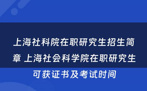 上海社科院在职研究生招生简章 上海社会科学院在职研究生可获证书及考试时间