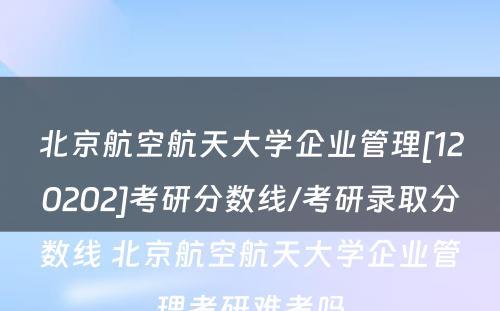 北京航空航天大学企业管理[120202]考研分数线/考研录取分数线 北京航空航天大学企业管理考研难考吗