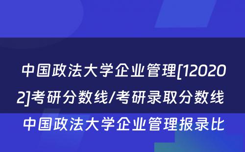 中国政法大学企业管理[120202]考研分数线/考研录取分数线 中国政法大学企业管理报录比