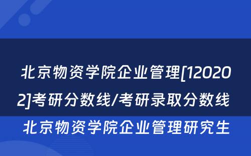 北京物资学院企业管理[120202]考研分数线/考研录取分数线 北京物资学院企业管理研究生