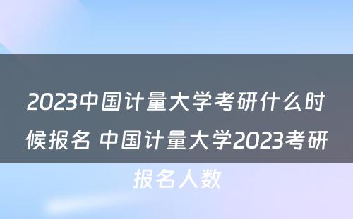 2023中国计量大学考研什么时候报名 中国计量大学2023考研报名人数