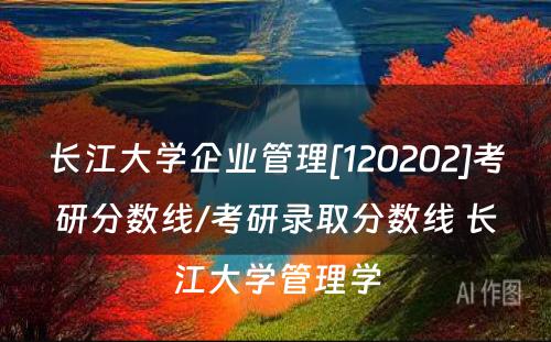 长江大学企业管理[120202]考研分数线/考研录取分数线 长江大学管理学