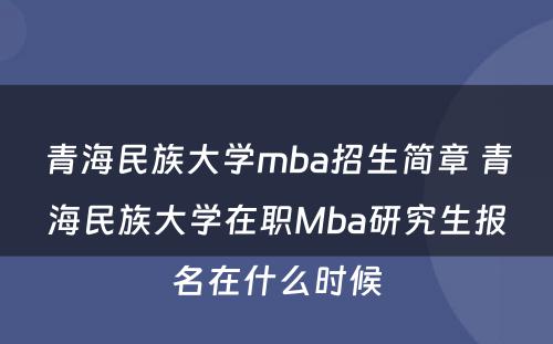 青海民族大学mba招生简章 青海民族大学在职Mba研究生报名在什么时候