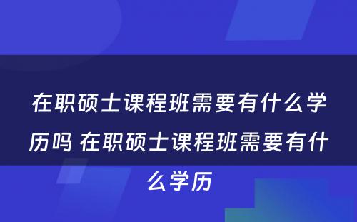 在职硕士课程班需要有什么学历吗 在职硕士课程班需要有什么学历