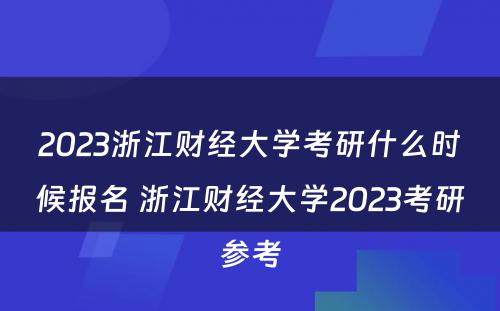 2023浙江财经大学考研什么时候报名 浙江财经大学2023考研参考